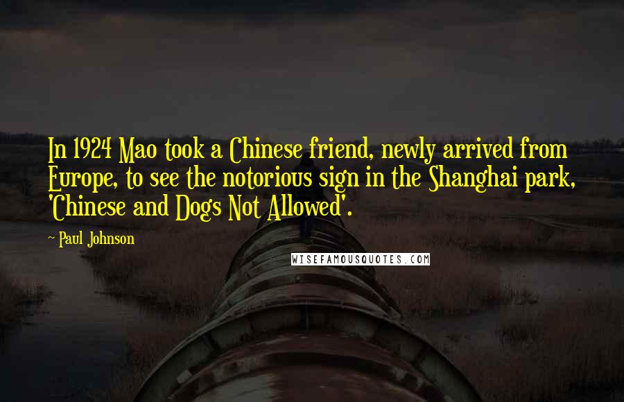 Paul Johnson Quotes: In 1924 Mao took a Chinese friend, newly arrived from Europe, to see the notorious sign in the Shanghai park, 'Chinese and Dogs Not Allowed'.