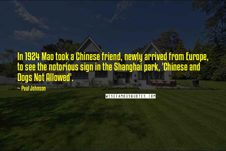 Paul Johnson Quotes: In 1924 Mao took a Chinese friend, newly arrived from Europe, to see the notorious sign in the Shanghai park, 'Chinese and Dogs Not Allowed'.