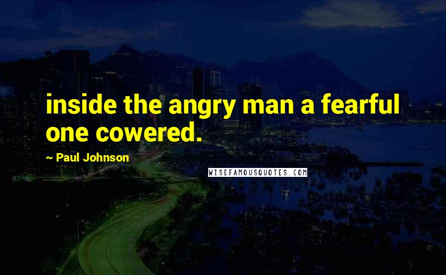 Paul Johnson Quotes: inside the angry man a fearful one cowered.