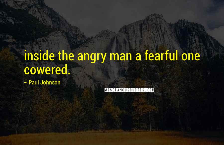 Paul Johnson Quotes: inside the angry man a fearful one cowered.
