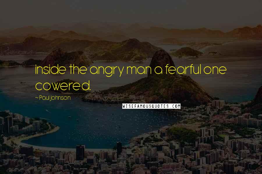 Paul Johnson Quotes: inside the angry man a fearful one cowered.