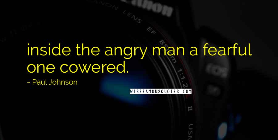 Paul Johnson Quotes: inside the angry man a fearful one cowered.