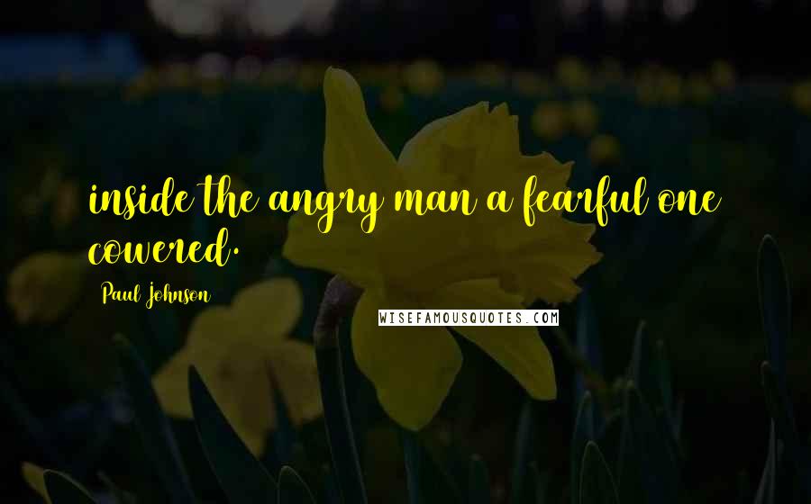 Paul Johnson Quotes: inside the angry man a fearful one cowered.