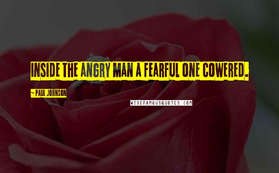 Paul Johnson Quotes: inside the angry man a fearful one cowered.