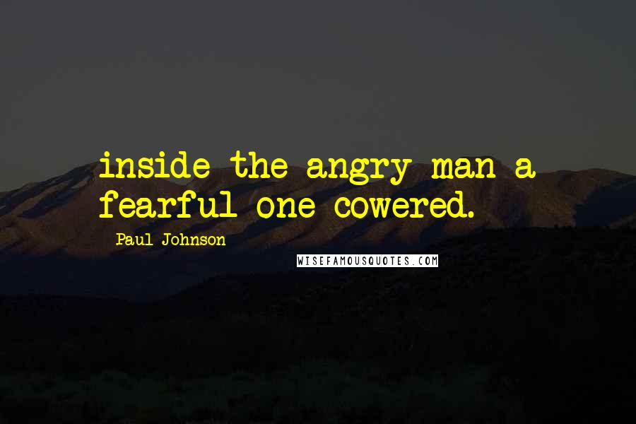 Paul Johnson Quotes: inside the angry man a fearful one cowered.