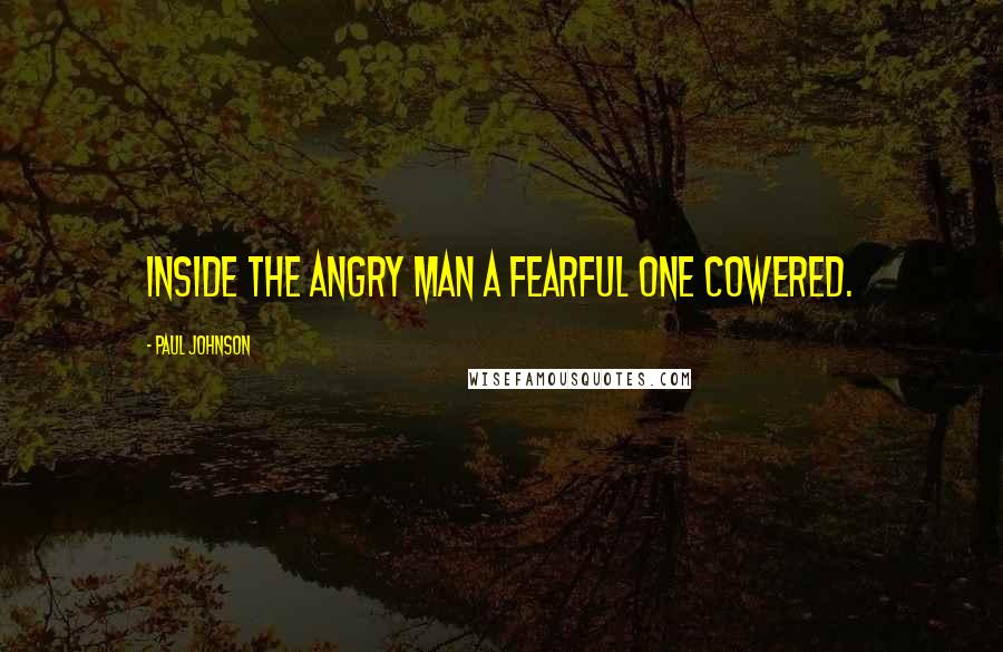 Paul Johnson Quotes: inside the angry man a fearful one cowered.