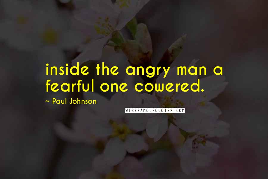 Paul Johnson Quotes: inside the angry man a fearful one cowered.