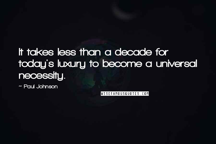 Paul Johnson Quotes: It takes less than a decade for today's luxury to become a universal necessity.