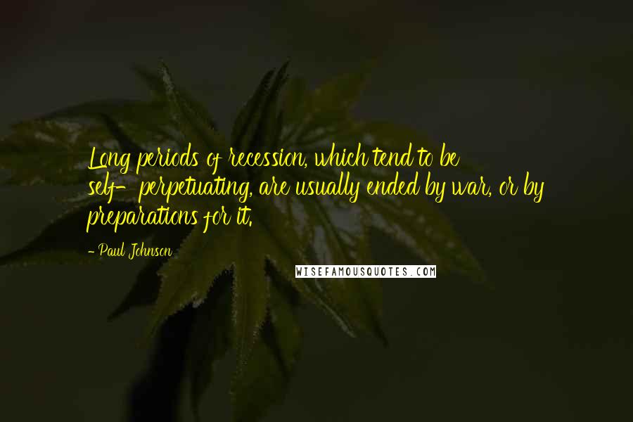 Paul Johnson Quotes: Long periods of recession, which tend to be self-perpetuating, are usually ended by war, or by preparations for it.