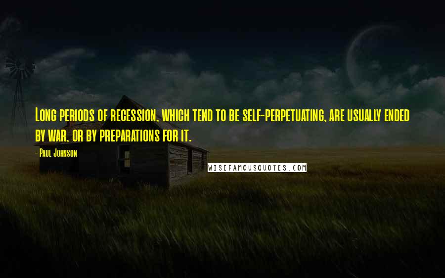 Paul Johnson Quotes: Long periods of recession, which tend to be self-perpetuating, are usually ended by war, or by preparations for it.