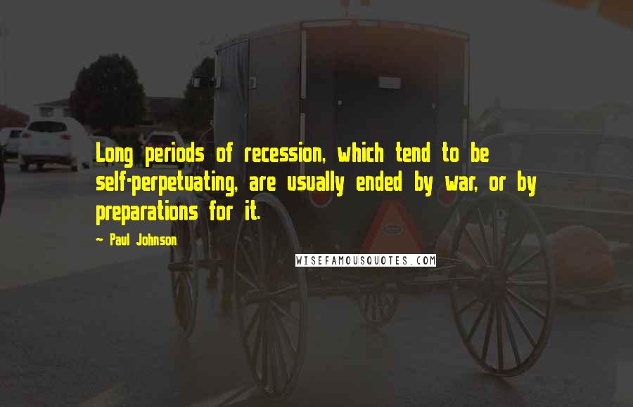 Paul Johnson Quotes: Long periods of recession, which tend to be self-perpetuating, are usually ended by war, or by preparations for it.