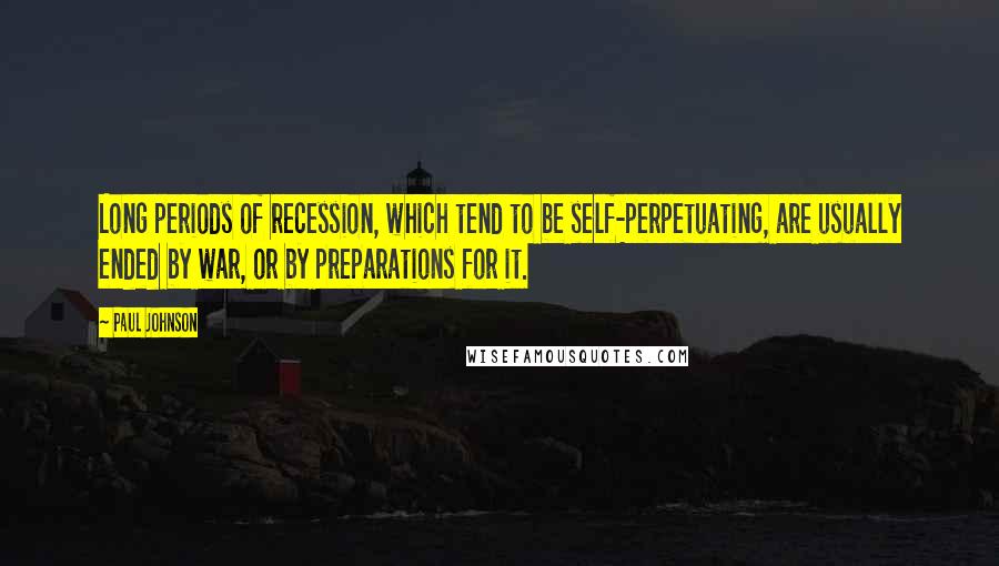 Paul Johnson Quotes: Long periods of recession, which tend to be self-perpetuating, are usually ended by war, or by preparations for it.