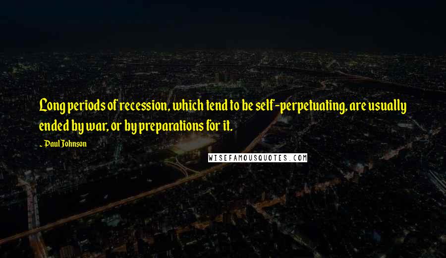 Paul Johnson Quotes: Long periods of recession, which tend to be self-perpetuating, are usually ended by war, or by preparations for it.