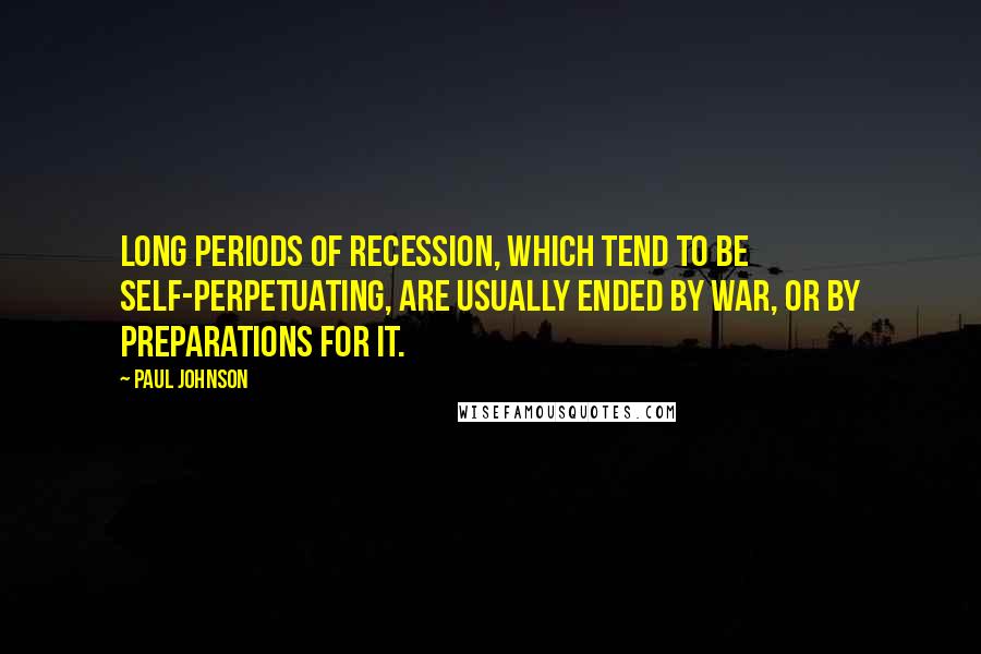 Paul Johnson Quotes: Long periods of recession, which tend to be self-perpetuating, are usually ended by war, or by preparations for it.