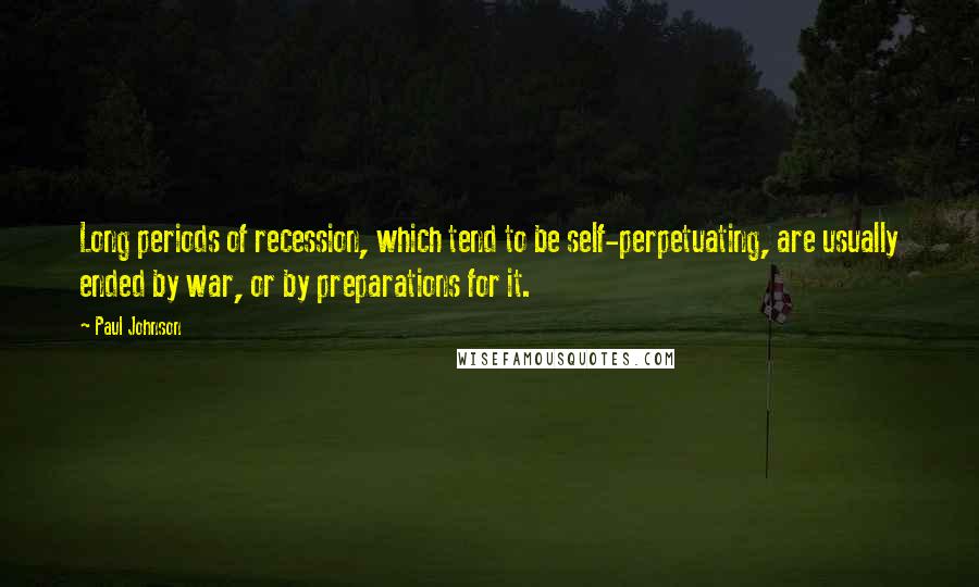 Paul Johnson Quotes: Long periods of recession, which tend to be self-perpetuating, are usually ended by war, or by preparations for it.