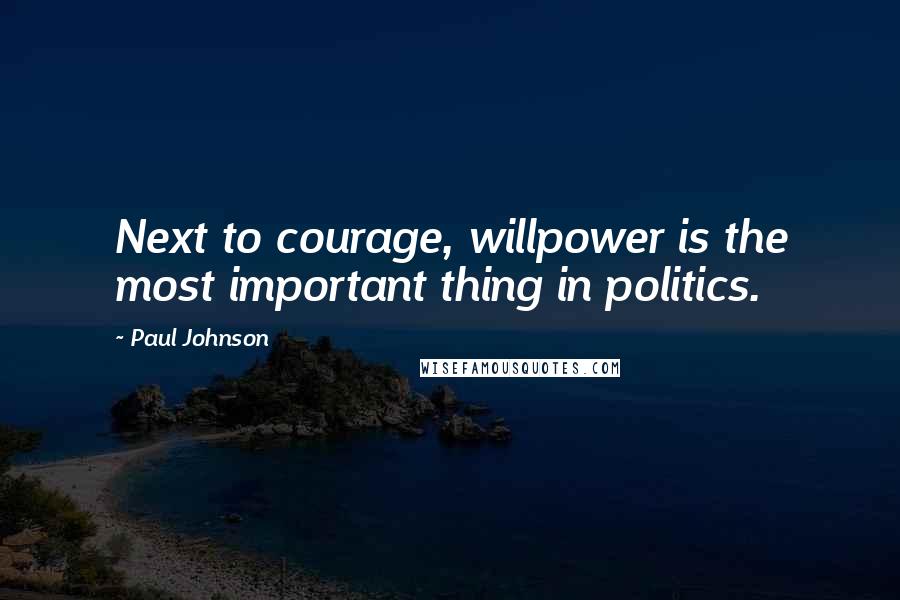 Paul Johnson Quotes: Next to courage, willpower is the most important thing in politics.