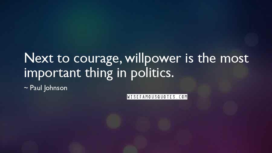 Paul Johnson Quotes: Next to courage, willpower is the most important thing in politics.