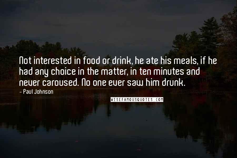 Paul Johnson Quotes: Not interested in food or drink, he ate his meals, if he had any choice in the matter, in ten minutes and never caroused. No one ever saw him drunk.