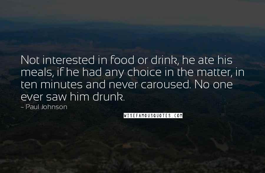 Paul Johnson Quotes: Not interested in food or drink, he ate his meals, if he had any choice in the matter, in ten minutes and never caroused. No one ever saw him drunk.