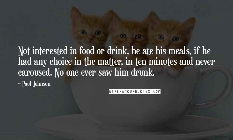 Paul Johnson Quotes: Not interested in food or drink, he ate his meals, if he had any choice in the matter, in ten minutes and never caroused. No one ever saw him drunk.