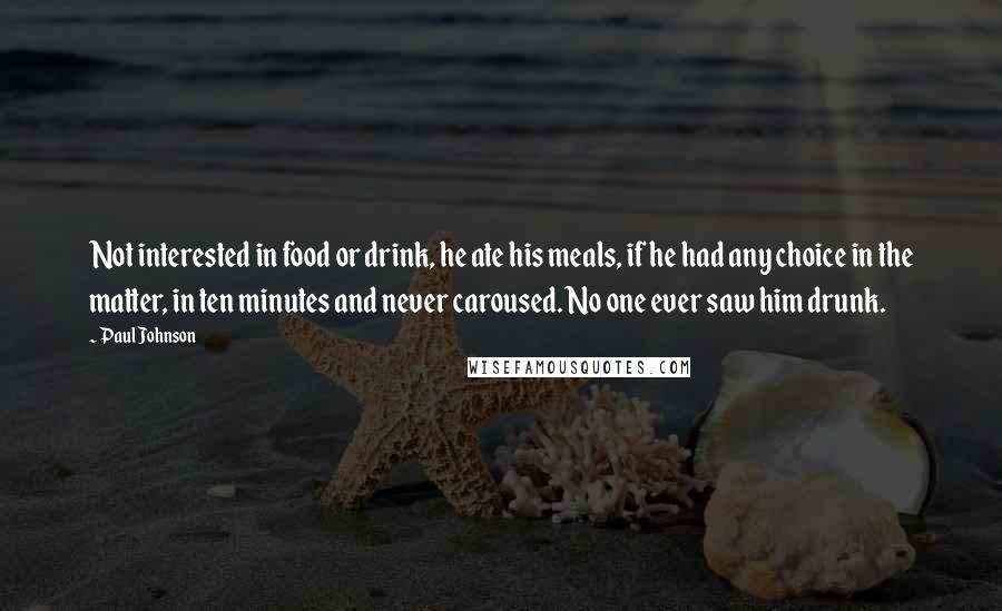 Paul Johnson Quotes: Not interested in food or drink, he ate his meals, if he had any choice in the matter, in ten minutes and never caroused. No one ever saw him drunk.