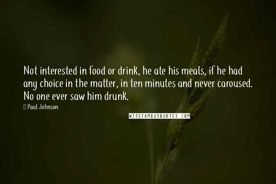 Paul Johnson Quotes: Not interested in food or drink, he ate his meals, if he had any choice in the matter, in ten minutes and never caroused. No one ever saw him drunk.