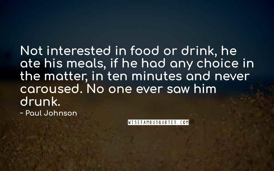 Paul Johnson Quotes: Not interested in food or drink, he ate his meals, if he had any choice in the matter, in ten minutes and never caroused. No one ever saw him drunk.