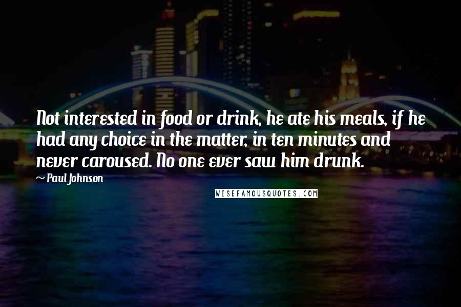 Paul Johnson Quotes: Not interested in food or drink, he ate his meals, if he had any choice in the matter, in ten minutes and never caroused. No one ever saw him drunk.