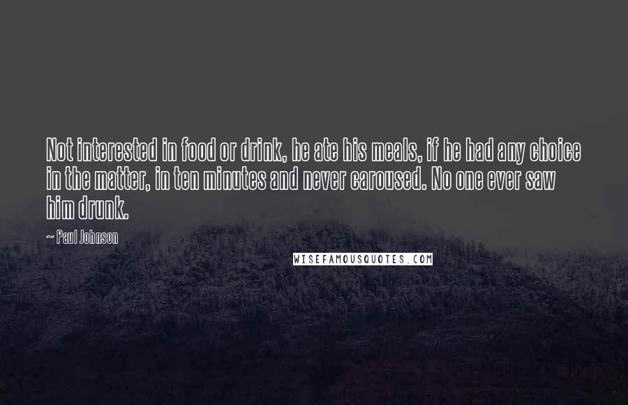 Paul Johnson Quotes: Not interested in food or drink, he ate his meals, if he had any choice in the matter, in ten minutes and never caroused. No one ever saw him drunk.