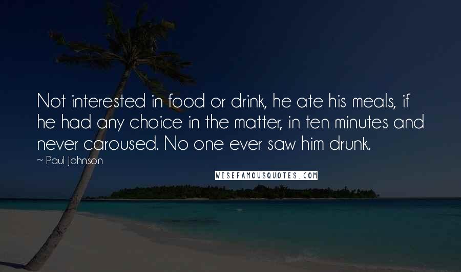 Paul Johnson Quotes: Not interested in food or drink, he ate his meals, if he had any choice in the matter, in ten minutes and never caroused. No one ever saw him drunk.