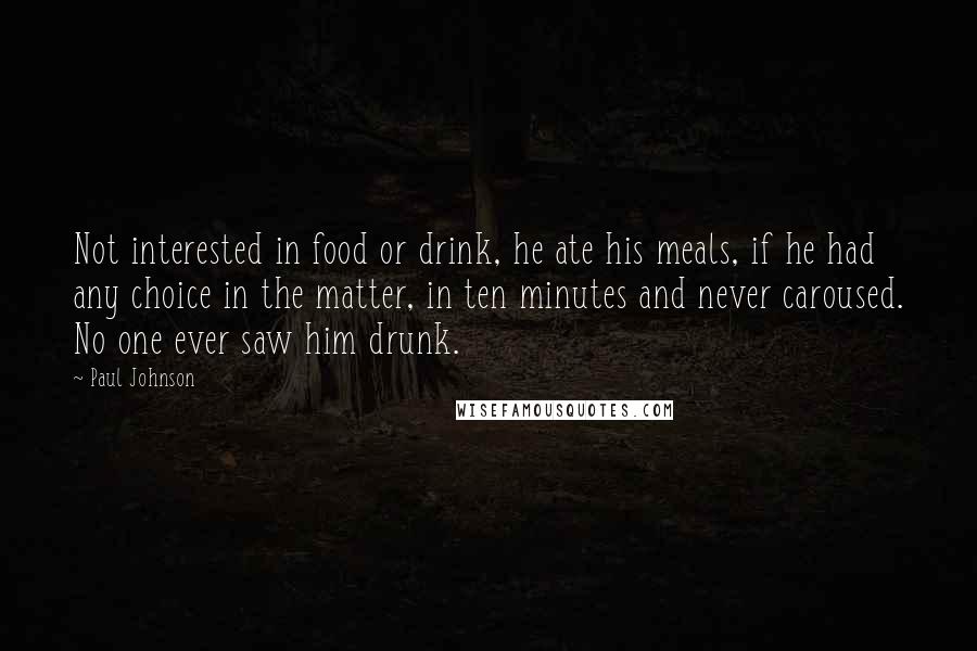 Paul Johnson Quotes: Not interested in food or drink, he ate his meals, if he had any choice in the matter, in ten minutes and never caroused. No one ever saw him drunk.