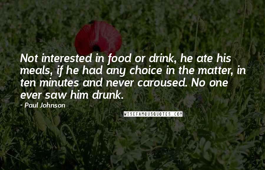 Paul Johnson Quotes: Not interested in food or drink, he ate his meals, if he had any choice in the matter, in ten minutes and never caroused. No one ever saw him drunk.