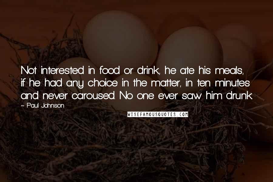 Paul Johnson Quotes: Not interested in food or drink, he ate his meals, if he had any choice in the matter, in ten minutes and never caroused. No one ever saw him drunk.