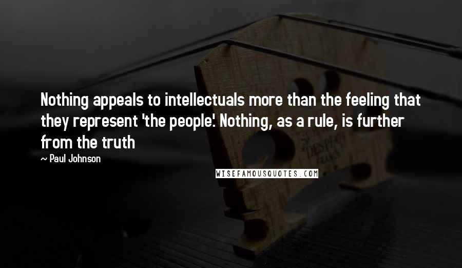 Paul Johnson Quotes: Nothing appeals to intellectuals more than the feeling that they represent 'the people'. Nothing, as a rule, is further from the truth