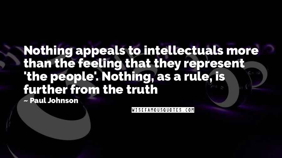 Paul Johnson Quotes: Nothing appeals to intellectuals more than the feeling that they represent 'the people'. Nothing, as a rule, is further from the truth