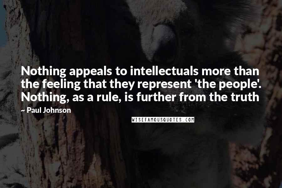 Paul Johnson Quotes: Nothing appeals to intellectuals more than the feeling that they represent 'the people'. Nothing, as a rule, is further from the truth