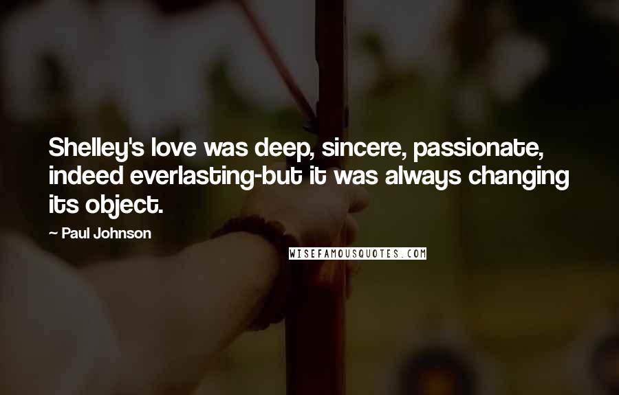 Paul Johnson Quotes: Shelley's love was deep, sincere, passionate, indeed everlasting-but it was always changing its object.