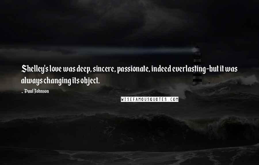 Paul Johnson Quotes: Shelley's love was deep, sincere, passionate, indeed everlasting-but it was always changing its object.