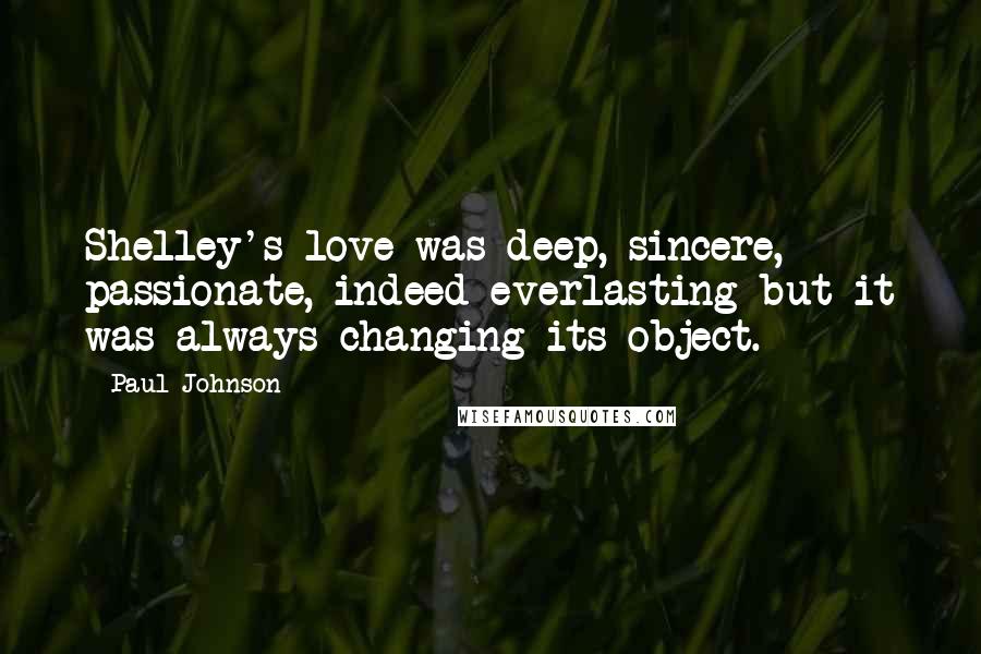 Paul Johnson Quotes: Shelley's love was deep, sincere, passionate, indeed everlasting-but it was always changing its object.