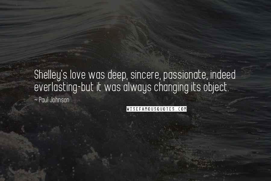 Paul Johnson Quotes: Shelley's love was deep, sincere, passionate, indeed everlasting-but it was always changing its object.