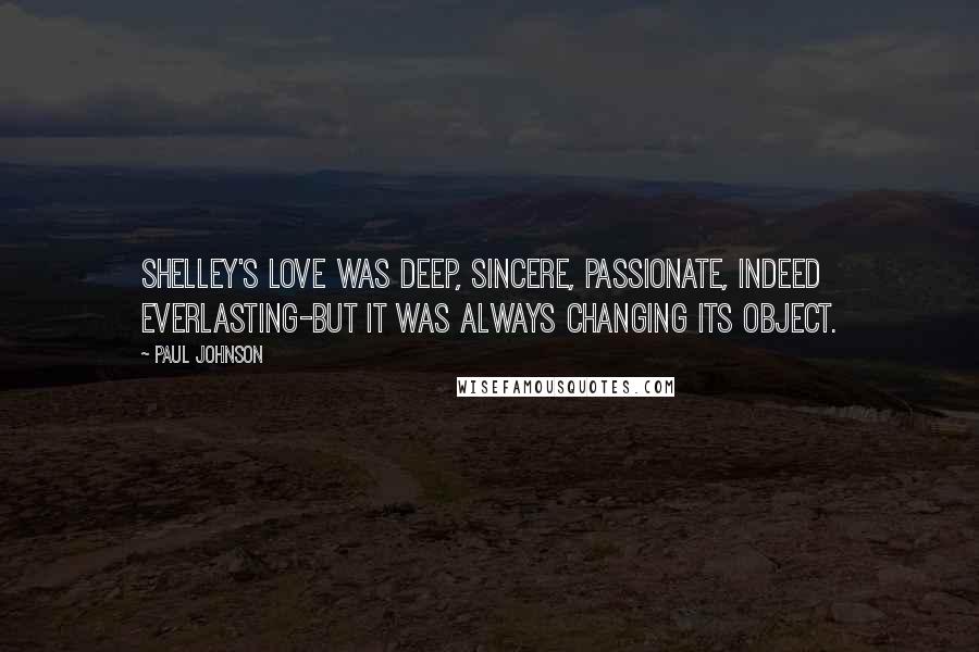 Paul Johnson Quotes: Shelley's love was deep, sincere, passionate, indeed everlasting-but it was always changing its object.