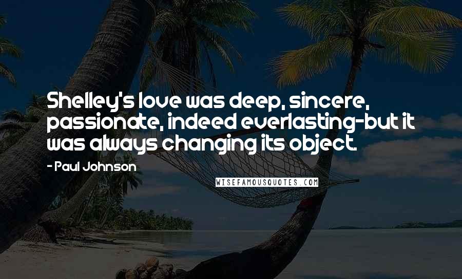 Paul Johnson Quotes: Shelley's love was deep, sincere, passionate, indeed everlasting-but it was always changing its object.