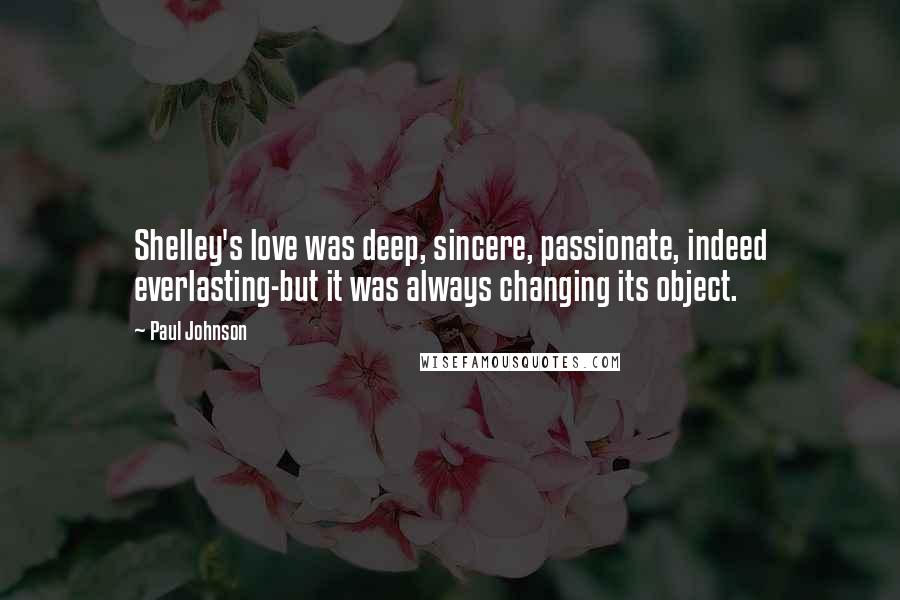 Paul Johnson Quotes: Shelley's love was deep, sincere, passionate, indeed everlasting-but it was always changing its object.