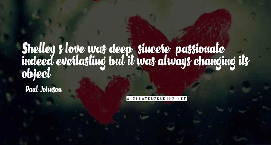 Paul Johnson Quotes: Shelley's love was deep, sincere, passionate, indeed everlasting-but it was always changing its object.