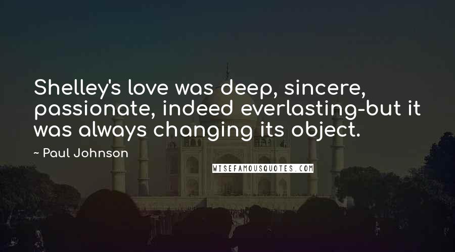 Paul Johnson Quotes: Shelley's love was deep, sincere, passionate, indeed everlasting-but it was always changing its object.