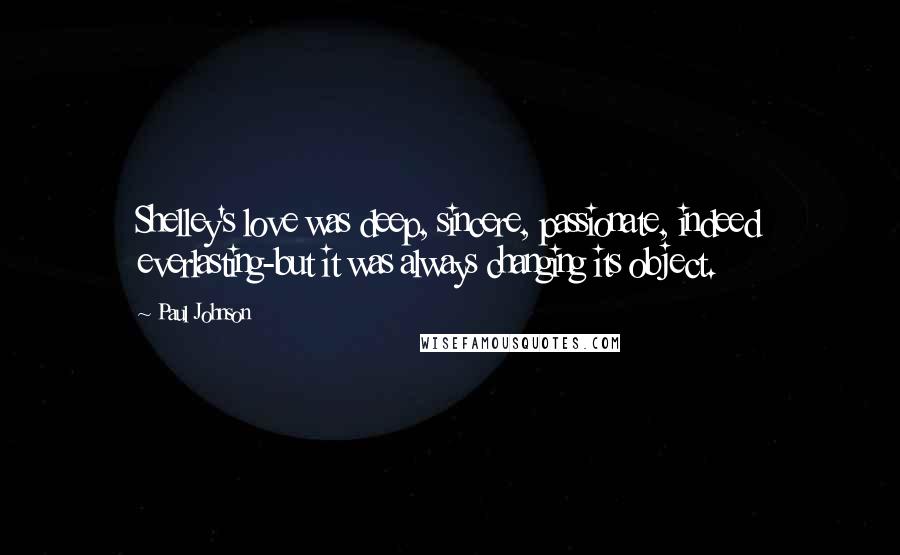 Paul Johnson Quotes: Shelley's love was deep, sincere, passionate, indeed everlasting-but it was always changing its object.
