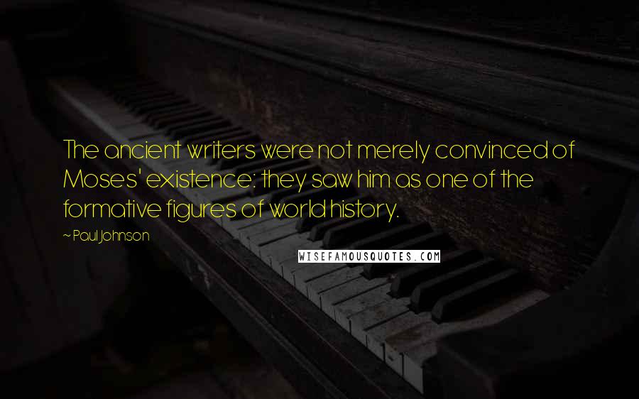 Paul Johnson Quotes: The ancient writers were not merely convinced of Moses' existence: they saw him as one of the formative figures of world history.