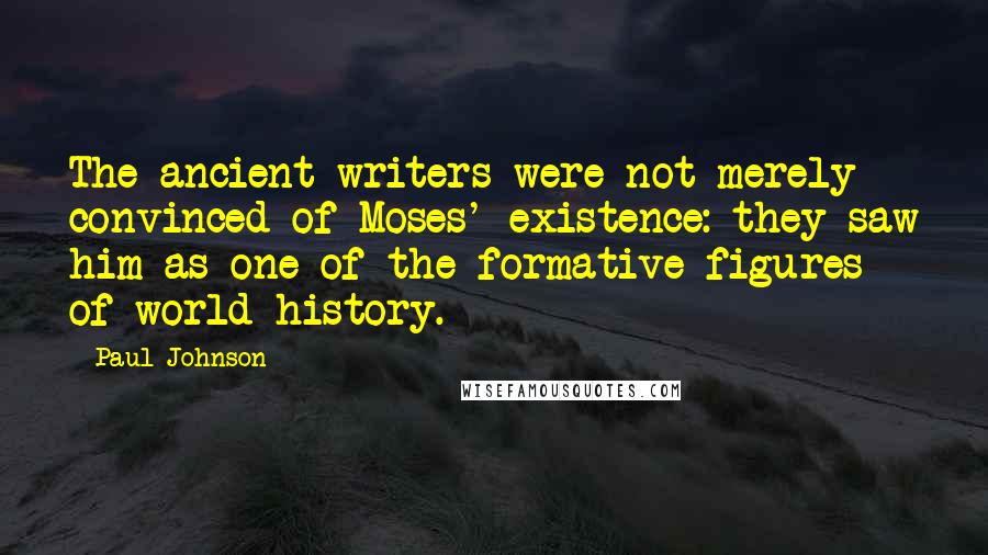 Paul Johnson Quotes: The ancient writers were not merely convinced of Moses' existence: they saw him as one of the formative figures of world history.