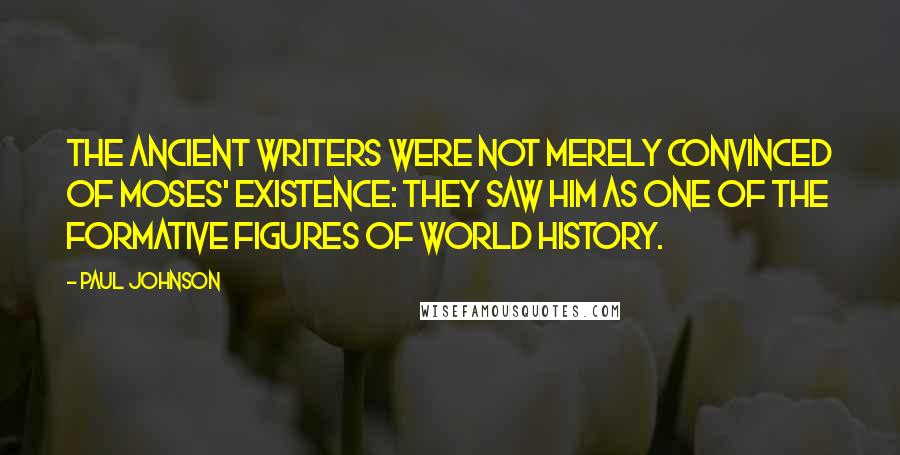 Paul Johnson Quotes: The ancient writers were not merely convinced of Moses' existence: they saw him as one of the formative figures of world history.