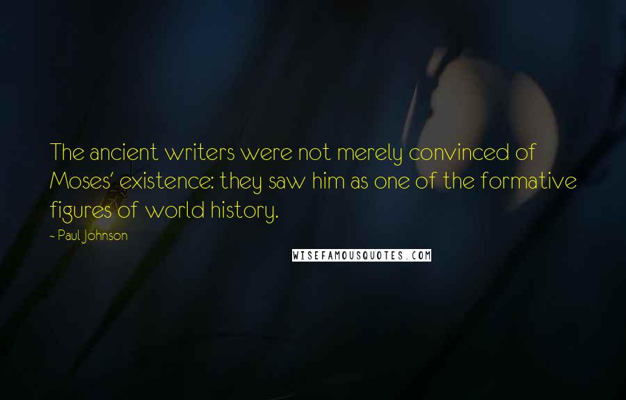 Paul Johnson Quotes: The ancient writers were not merely convinced of Moses' existence: they saw him as one of the formative figures of world history.